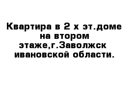 Квартира в 2-х эт.доме на втором этаже,г.Заволжск  ивановской области.